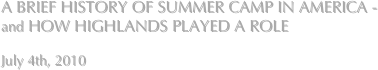 A BRIEF HISTORY OF SUMMER CAMP IN AMERICA - 
and HOW HIGHLANDS PLAYED A ROLE

July 4th, 2010